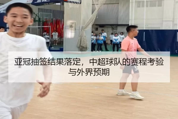 亚冠抽签结果落定,中超球队的赛程考验与外界预期