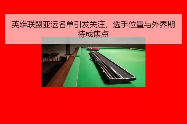 英雄联盟亚运名单引发关注,选手位置与外界期待成焦点